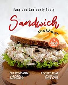Easy and Seriously Tasty Sandwich Cookbook Creative and Delicious Sandwich Recipes That Everyone Will Love