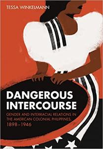 Dangerous Intercourse Gender and Interracial Relations in the American Colonial Philippines, 1898-1946