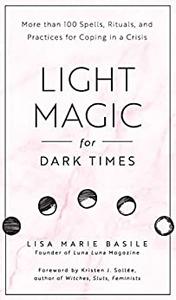 Light Magic for Dark Times More than 100 Spells, Rituals, and Practices for Coping in a Crisis