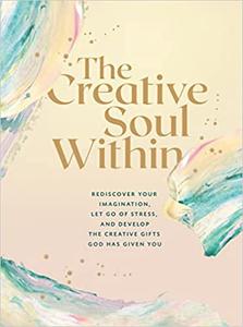 The Creative Soul Within Rediscover Your Imagination, Let Go of Stress, and Develop the Creative Gifts God Has Given Yo