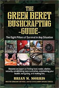 The Green Beret Bushcrafting Guide The Eight Pillars of Survival in Any Situation