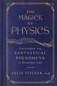The Magick of Physics Uncovering the Fantastical Phenomena in Everyday Life