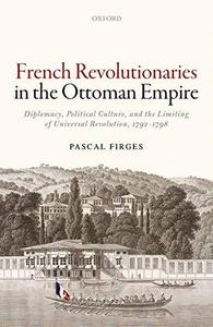 French Revolutionaries in the Ottoman Empire Political Culture, Diplomacy, and the Limits of Universal Revolution, 1792-1798