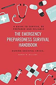 The Emergency Preparedness Survival Handbook A Guide To Survive, Be Prepared And Reliable During Societal Crisis