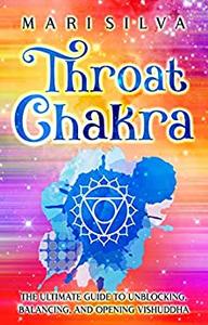 Throat Chakra The Ultimate Guide to Unblocking, Balancing, and Opening Vishuddha (The Seven Chakras)