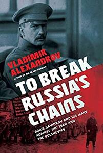 To Break Russia's Chains Boris Savinkov and His Wars Against the Tsar and the Bolsheviks
