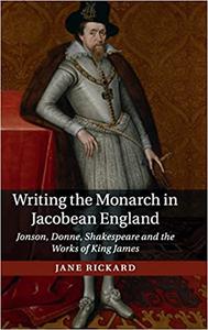 Writing the Monarch in Jacobean England Jonson, Donne, Shakespeare and the Works of King James