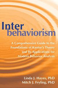 Interbehaviorism A Comprehensive Guide to the Foundations of Kantor's Theory and Its Applications for Modern Behavior Analysis