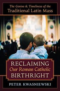 Reclaiming Our Roman Catholic Birthright The Genius and Timeliness of the Traditional Latin Mass