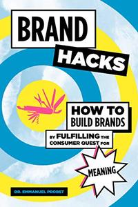 Brand Hacks How to Build Brands by Fulfilling the Consumer Quest for Meaning