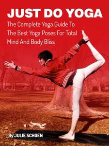 Just Do Yoga The Complete Yoga Guide To The Best Yoga Poses For Total Mind And Body Bliss