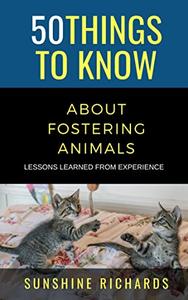 50 Things to Know About Fostering Animals  Lessons Learned From Experience (50 Things to Know About Pets)