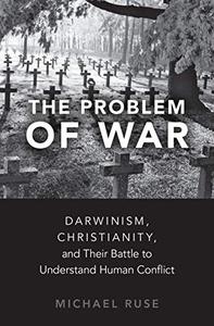 The Problem of War Darwinism, Christianity, and their Battle to Understand Human Conflict 