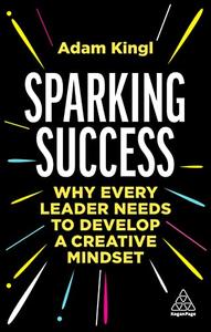 Sparking Success Why Every Leader Needs to Develop a Creative Mindset