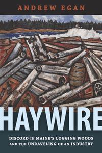 Haywire  Discord in Maine's Logging Woods and the Unraveling of an Industry