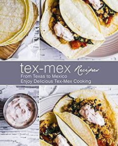 Tex-Mex Recipes From Texas to Mexico Enjoy Delicious Tex-Mex Cooking (2nd Edition)