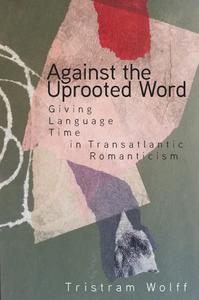 Against the Uprooted Word Giving Language Time in Transatlantic Romanticism