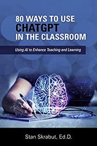 80 Ways to Use ChatGPT in the Classroom Using AI to Enhance Teaching and Learning