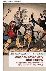 Alcohol, Psychiatry and Society Comparative and Transnational Perspectives, C. 1700-1990s