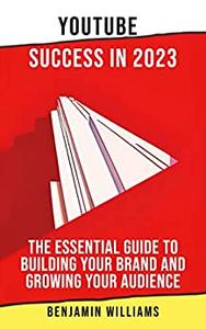 YouTube Success in 2023 The Essential Guide to Building Your Brand and Growing Your Audience