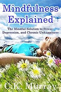 Mindfulness Explained The Mindful Solution to Stress, Depression, and Chronic Unhappiness