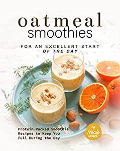 Oatmeal Smoothies for an Excellent Start of the Day Protein-Packed Smoothie Recipes to Keep You Full During the Day