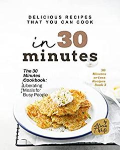Delicious Recipes That You Can Cook in 30 Minutes The 30 Minutes Cookbook