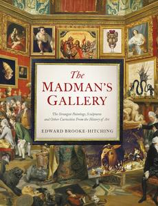 The Madman's Gallery The Strangest Paintings, Sculptures and Other Curiosities From the History of Art
