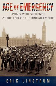 Age of Emergency Living with Violence at the End of the British Empire