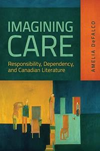 Imagining Care Responsibility, Dependency, and Canadian Literature