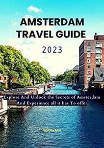 AMSTERDAM TRAVEL GUIDE 2023 Explore and Unlock the secrets of Amsterdam and experience all it has to offer