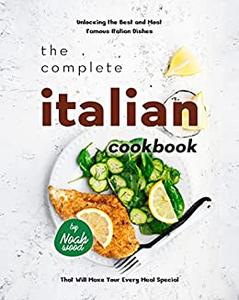 The Complete Italian Cookbook Unlocking the Best and Most Famous Italian Dishes That Will Make Your Every Meal Special
