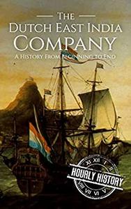 The Dutch East India Company A History From Beginning to End (The East India Companies)