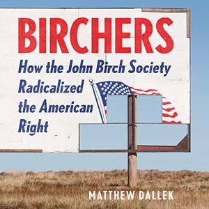 Birchers How the John Birch Society Radicalized the American Right [Audiobook]
