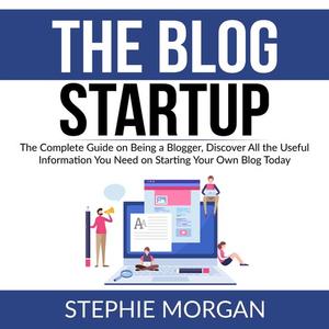 The Blog Startup The Complete Guide on Being a Blogger, Discover All the Useful Information You Need on Starting Your