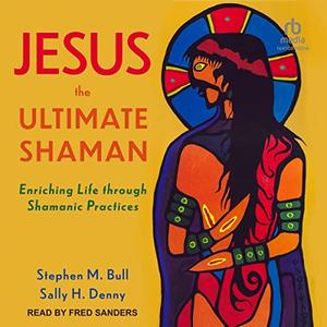 Jesus, the Ultimate Shaman Enriching Life Through Shamanic Practices [Audiobook]