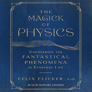 The Magick of Physics Uncovering the Fantastical Phenomena in Everyday Life [Audiobook]