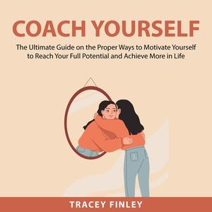 Coach Yourself The Ultimate Guide on the Proper Ways to Motivate Yourself to Reach Your Full Potential and Achieve Mor