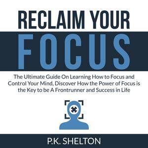 Reclaim Your Focus The Ultimate Guide On Learning How to Focus and Control Your Mind, Discover How the Power of Focus