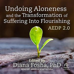 Undoing Aloneness and the Transformation of Suffering into Flourishing AEDP 2.0 [Audiobook]