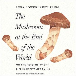 The Mushroom at the End of the World On the Possibility of Life in Capitalist Ruins [Audiobook] 