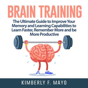 Brain Training The Ultimate Guide to Improve Your Memory and Learning Capabilities to Learn Faster, Remember More and