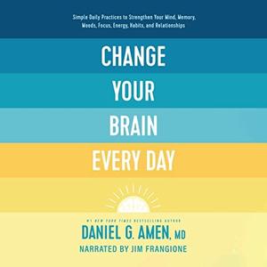 Change Your Brain Every Day Simple Daily Practices to Strengthen Your Mind, Memory, Moods, Focus, Energy, Habits [Audiobook]