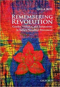Remembering Revolution Gender, Violence, and Subjectivity in India's Naxalbari Movement