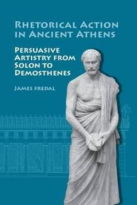 Rhetorical Action in Ancient Athens Persuasive Artistry from Solon to Demosthenes