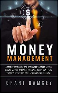 MONEY MANAGEMENT A Step By Step Guide For Beginners To Start Saving Money, Master Personal Financial Skills And Learn T