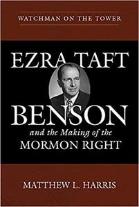 Watchman on the Tower Ezra Taft Benson and the Making of the Mormon Right