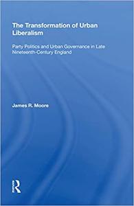 The Transformation of Urban Liberalism Party Politics and Urban Governance in Late Nineteenth-Century England