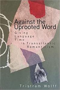 Against the Uprooted Word Giving Language Time in Transatlantic Romanticism