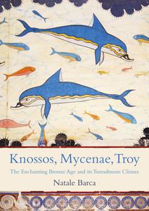 Knossos, Mycenae, Troy The Enchanting Bronze Age and its Tumultuous Climax